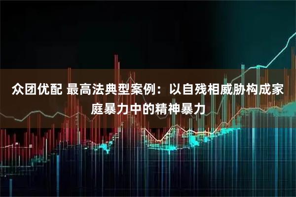 众团优配 最高法典型案例：以自残相威胁构成家庭暴力中的精神暴力