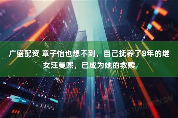 广盛配资 章子怡也想不到，自己抚养了8年的继女汪曼熙，已成为她的救赎