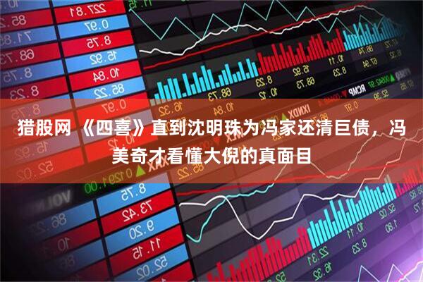 猎股网 《四喜》直到沈明珠为冯家还清巨债，冯美奇才看懂大倪的真面目