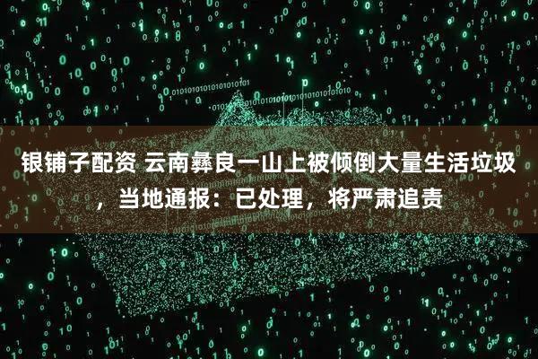 银铺子配资 云南彝良一山上被倾倒大量生活垃圾，当地通报：已处理，将严肃追责