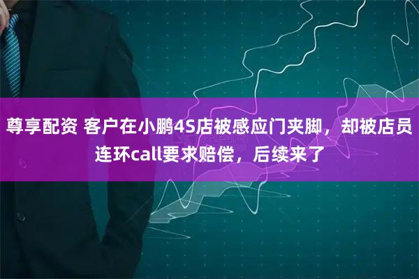 尊享配资 客户在小鹏4S店被感应门夹脚，却被店员连环call要求赔偿，后续来了