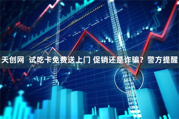 天创网  试吃卡免费送上门 促销还是诈骗？警方提醒