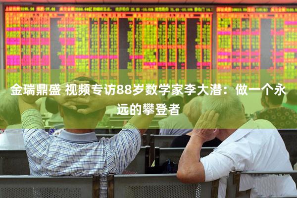 金瑞鼎盛 视频专访88岁数学家李大潜：做一个永远的攀登者