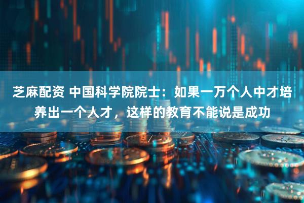 芝麻配资 中国科学院院士：如果一万个人中才培养出一个人才，这样的教育不能说是成功