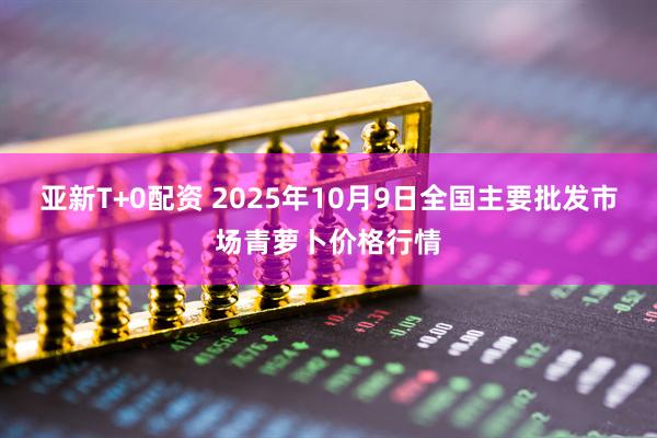 亚新T+0配资 2025年10月9日全国主要批发市场青萝卜价格行情