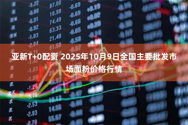 亚新T+0配资 2025年10月9日全国主要批发市场面粉价格行情