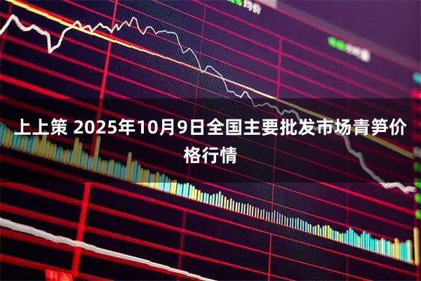 上上策 2025年10月9日全国主要批发市场青笋价格行情