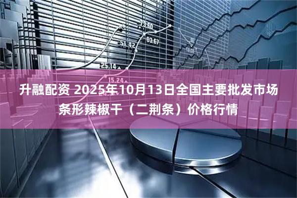 升融配资 2025年10月13日全国主要批发市场条形辣椒干（二荆条）价格行情