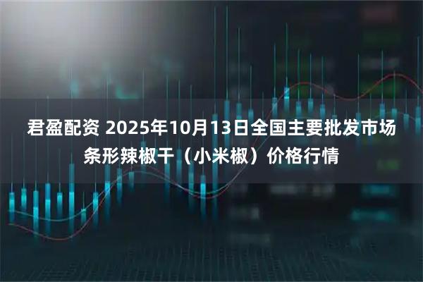 君盈配资 2025年10月13日全国主要批发市场条形辣椒干（小米椒）价格行情