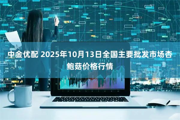 中金优配 2025年10月13日全国主要批发市场杏鲍菇价格行情