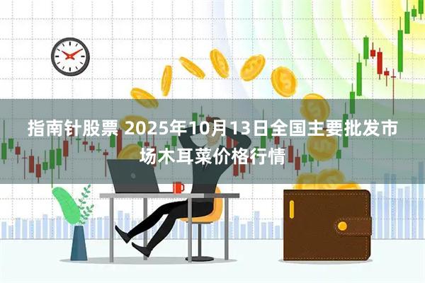 指南针股票 2025年10月13日全国主要批发市场木耳菜价格行情