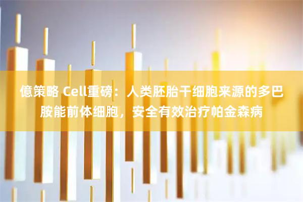 億策略 Cell重磅：人类胚胎干细胞来源的多巴胺能前体细胞，安全有效治疗帕金森病