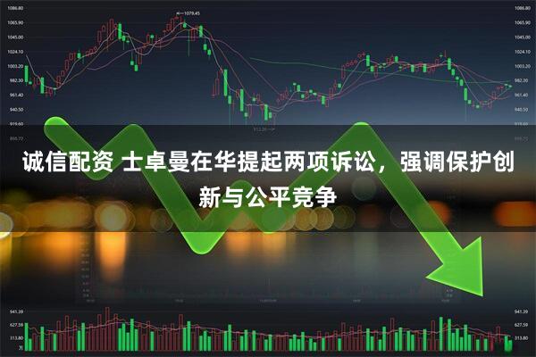 诚信配资 士卓曼在华提起两项诉讼，强调保护创新与公平竞争