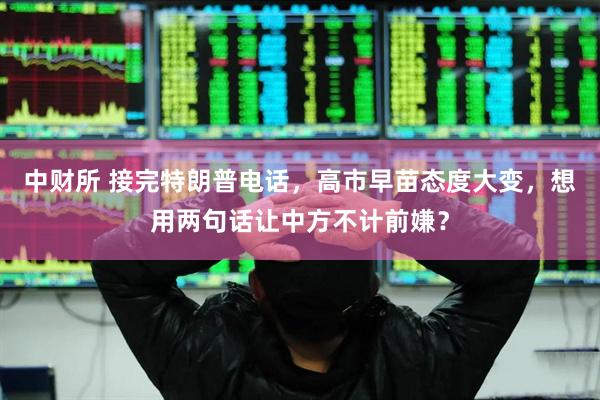 中财所 接完特朗普电话，高市早苗态度大变，想用两句话让中方不计前嫌？