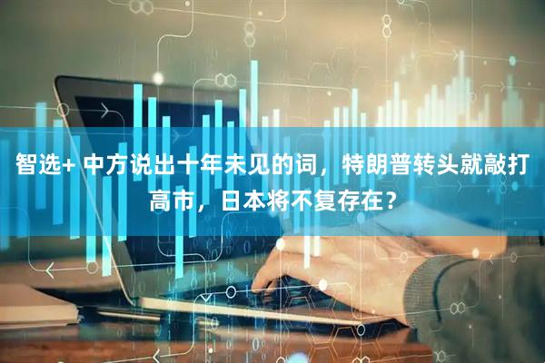 智选+ 中方说出十年未见的词，特朗普转头就敲打高市，日本将不复存在？