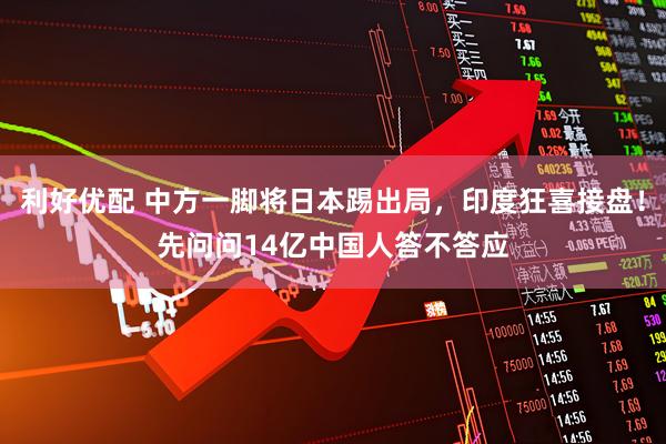 利好优配 中方一脚将日本踢出局，印度狂喜接盘！先问问14亿中国人答不答应