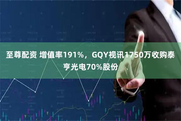 至尊配资 增值率191%，GQY视讯1750万收购泰亨光电70%股份