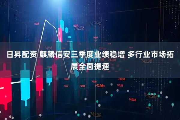 日昇配资 麒麟信安三季度业绩稳增 多行业市场拓展全面提速