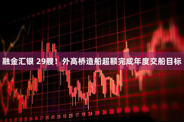 融金汇银 29艘！外高桥造船超额完成年度交船目标