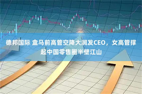 德邦国际 盒马前高管空降大润发CEO，女高管撑起中国零售圈半壁江山