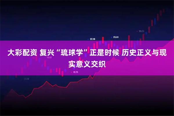 大彩配资 复兴“琉球学”正是时候 历史正义与现实意义交织