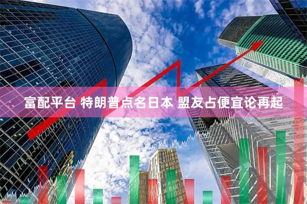 富配平台 特朗普点名日本 盟友占便宜论再起