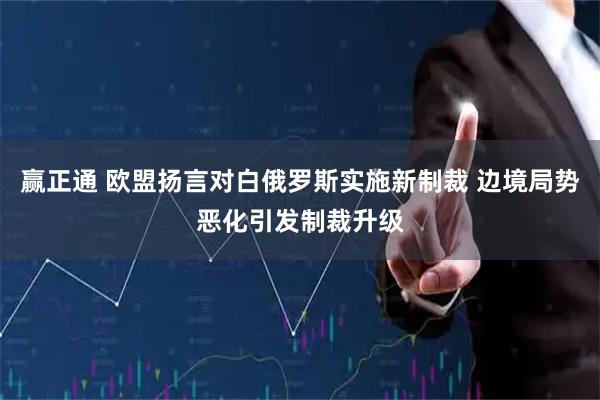 赢正通 欧盟扬言对白俄罗斯实施新制裁 边境局势恶化引发制裁升级