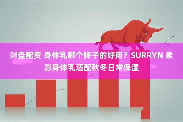 财盘配资 身体乳哪个牌子的好用？SURRYN 素影身体乳适配秋冬日常保湿