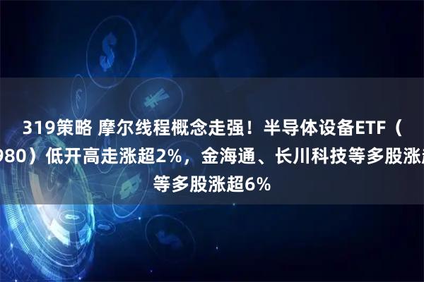 319策略 摩尔线程概念走强！半导体设备ETF（561980）低开高走涨超2%，金海通、长川科技等多股涨超6%