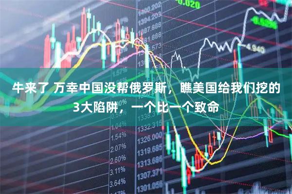 牛来了 万幸中国没帮俄罗斯，瞧美国给我们挖的3大陷阱，一个比一个致命