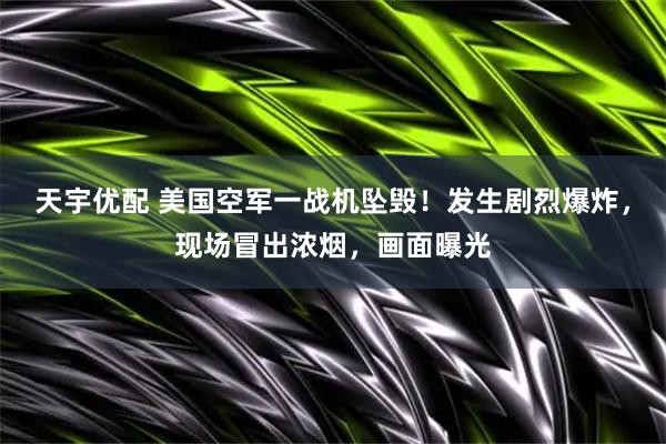 天宇优配 美国空军一战机坠毁！发生剧烈爆炸，现场冒出浓烟，画面曝光