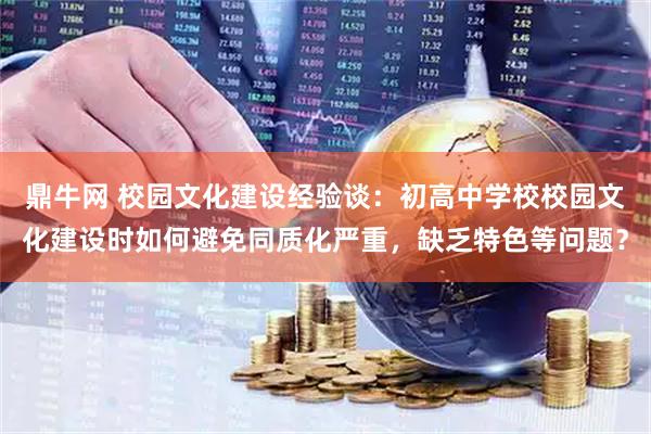 鼎牛网 校园文化建设经验谈：初高中学校校园文化建设时如何避免同质化严重，缺乏特色等问题？