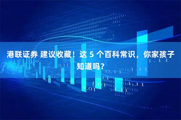 港联证券 建议收藏！这 5 个百科常识，你家孩子知道吗？