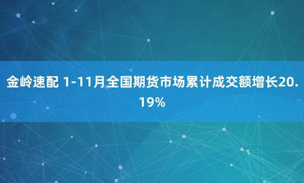 金岭速配 1-11月全国期货市场累计成交额增长20.19%