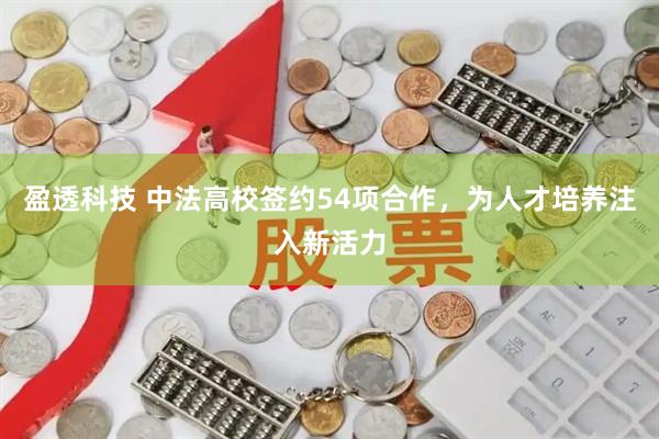 盈透科技 中法高校签约54项合作，为人才培养注入新活力