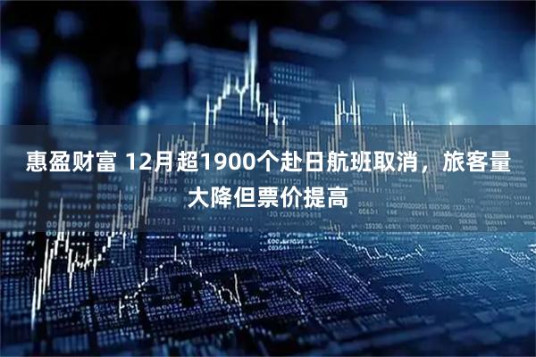 惠盈财富 12月超1900个赴日航班取消，旅客量大降但票价提高
