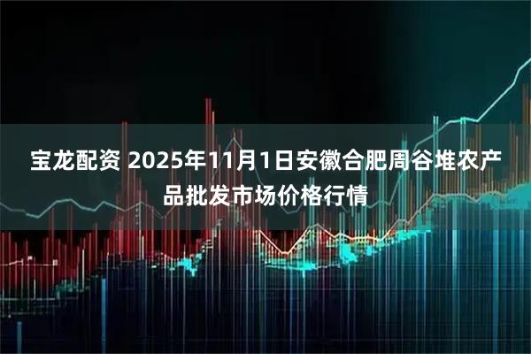 宝龙配资 2025年11月1日安徽合肥周谷堆农产品批发市场价格行情