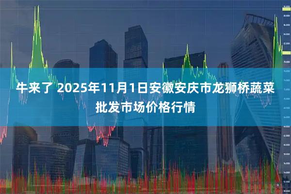 牛来了 2025年11月1日安徽安庆市龙狮桥蔬菜批发市场价格行情