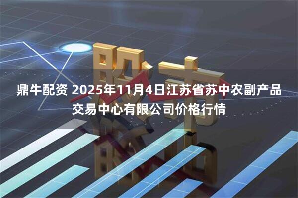鼎牛配资 2025年11月4日江苏省苏中农副产品交易中心有限公司价格行情