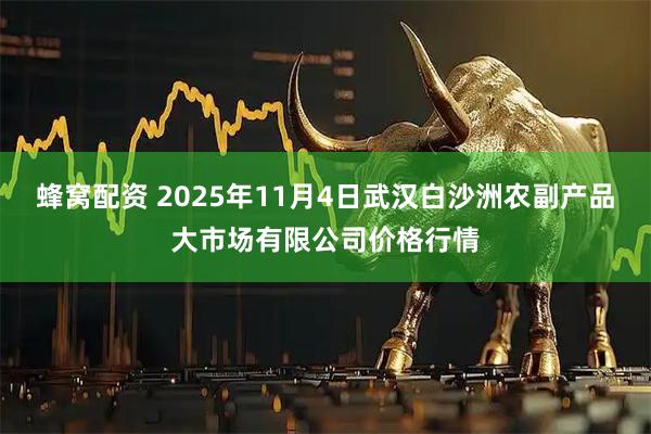 蜂窝配资 2025年11月4日武汉白沙洲农副产品大市场有限公司价格行情