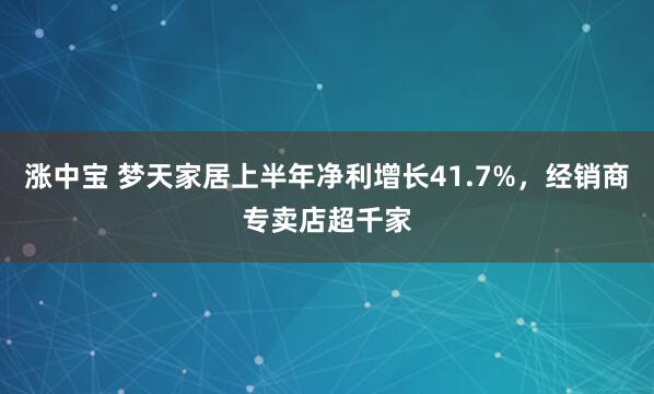 涨中宝 梦天家居上半年净利增长41.7%，经销商专卖店超千家