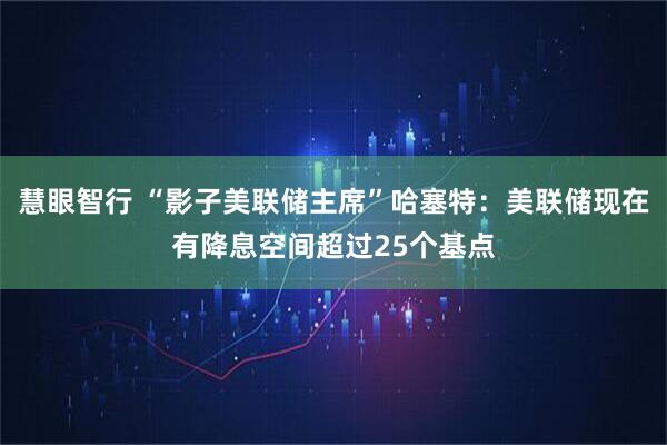 慧眼智行 “影子美联储主席”哈塞特：美联储现在有降息空间超过25个基点