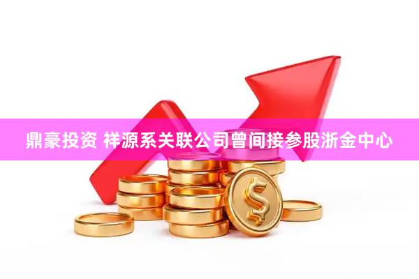 鼎豪投资 祥源系关联公司曾间接参股浙金中心