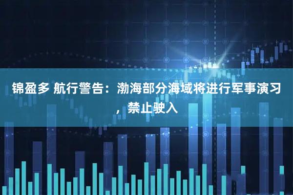 锦盈多 航行警告：渤海部分海域将进行军事演习，禁止驶入