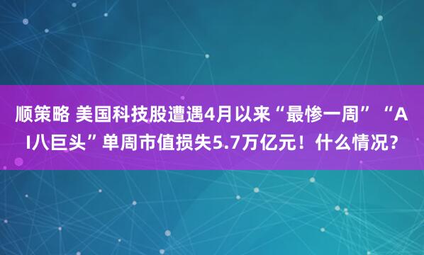 顺策略 美国科技股遭遇4月以来“最惨一周” “AI八巨头”单周市值损失5.7万亿元！什么情况？