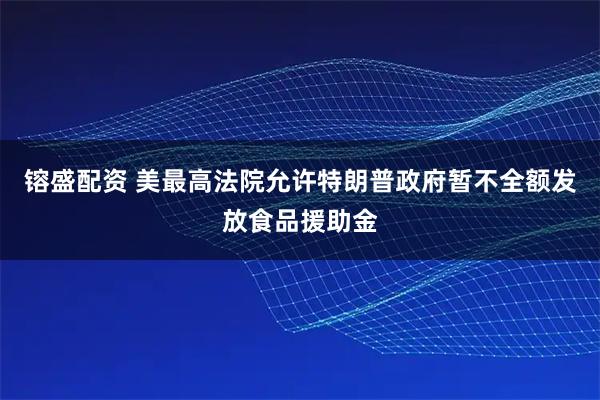 镕盛配资 美最高法院允许特朗普政府暂不全额发放食品援助金