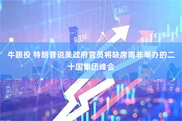 牛跟投 特朗普说美政府官员将缺席南非举办的二十国集团峰会
