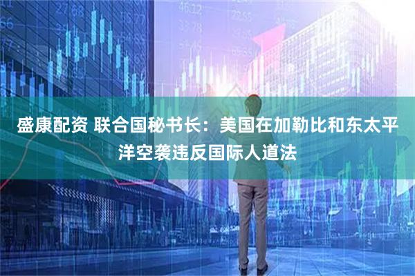 盛康配资 联合国秘书长：美国在加勒比和东太平洋空袭违反国际人道法