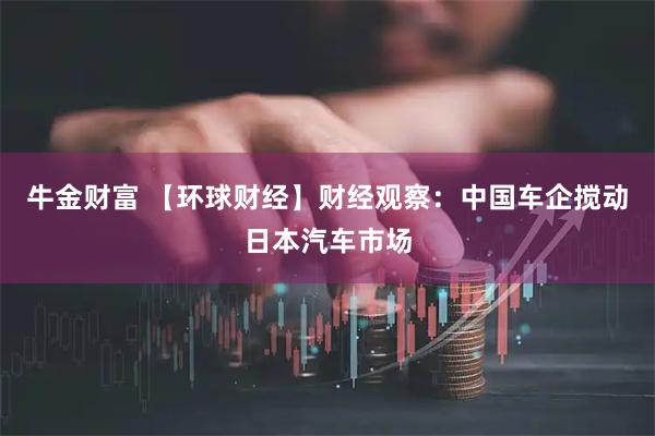 牛金财富 【环球财经】财经观察：中国车企搅动日本汽车市场