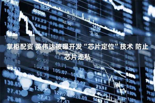 掌柜配资 英伟达被曝开发“芯片定位”技术 防止芯片走私